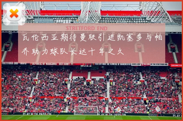 瓦伦西亚期待曼联引进凯塞多与帕乔助力球队长达十年之久
