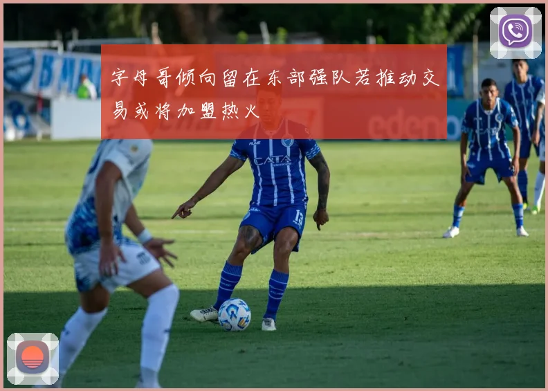 字母哥倾向留在东部强队若推动交易或将加盟热火