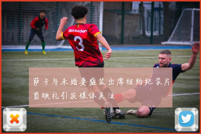 萨卡与未婚妻盛装出席纽约纪录片首映礼引发媒体关注