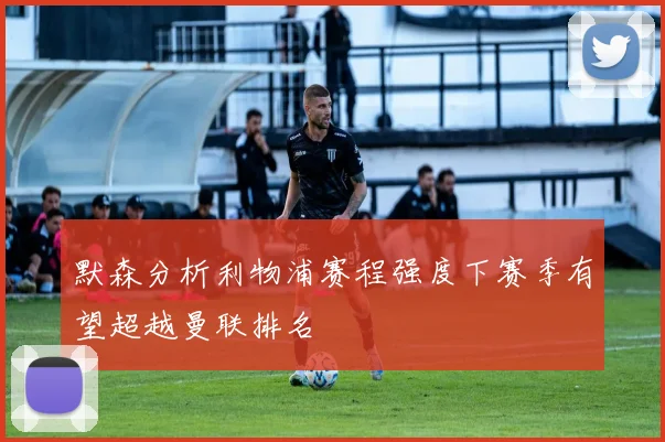 默森分析利物浦赛程强度下赛季有望超越曼联排名