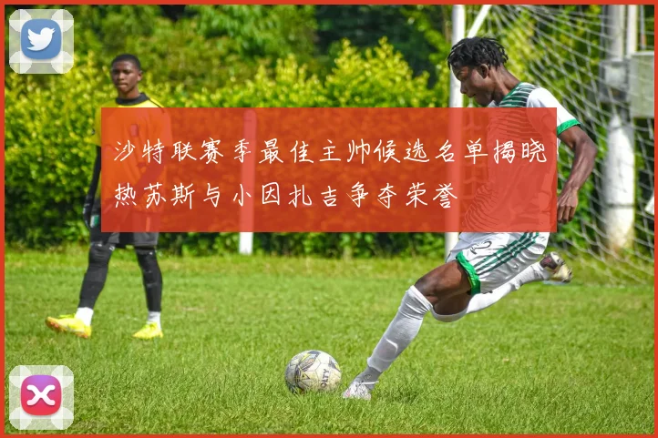 沙特联赛季最佳主帅候选名单揭晓热苏斯与小因扎吉争夺荣誉