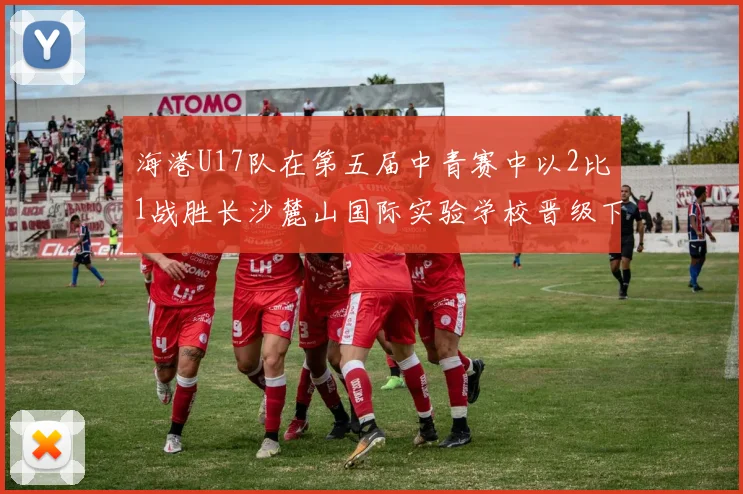 海港U17队在第五届中青赛中以2比1战胜长沙麓山国际实验学校晋级下一轮