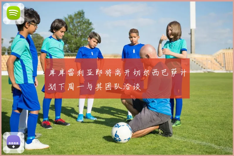 库库雷利亚即将离开切尔西巴萨计划下周一与其团队洽谈
