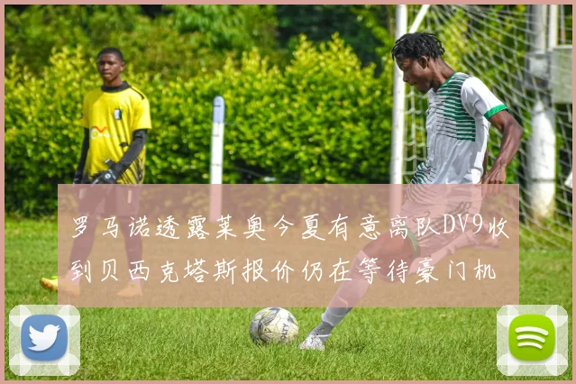 罗马诺透露莱奥今夏有意离队DV9收到贝西克塔斯报价仍在等待豪门机会