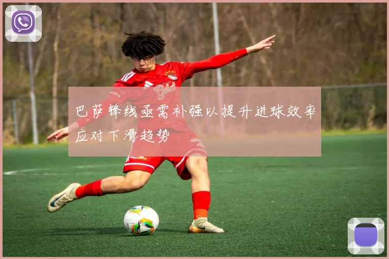 巴萨锋线亟需补强以提升进球效率应对下滑趋势
