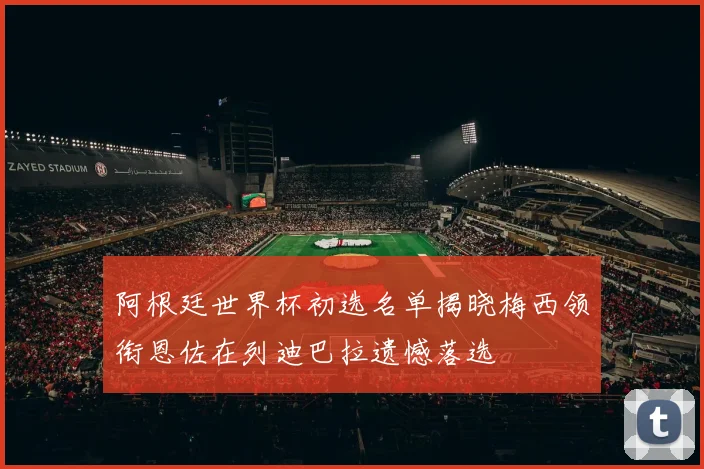 阿根廷世界杯初选名单揭晓梅西领衔恩佐在列迪巴拉遗憾落选